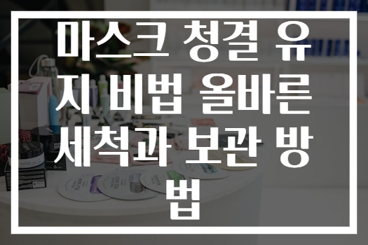 마스크 청결 유지 비법 올바른 세척과 보관 방법