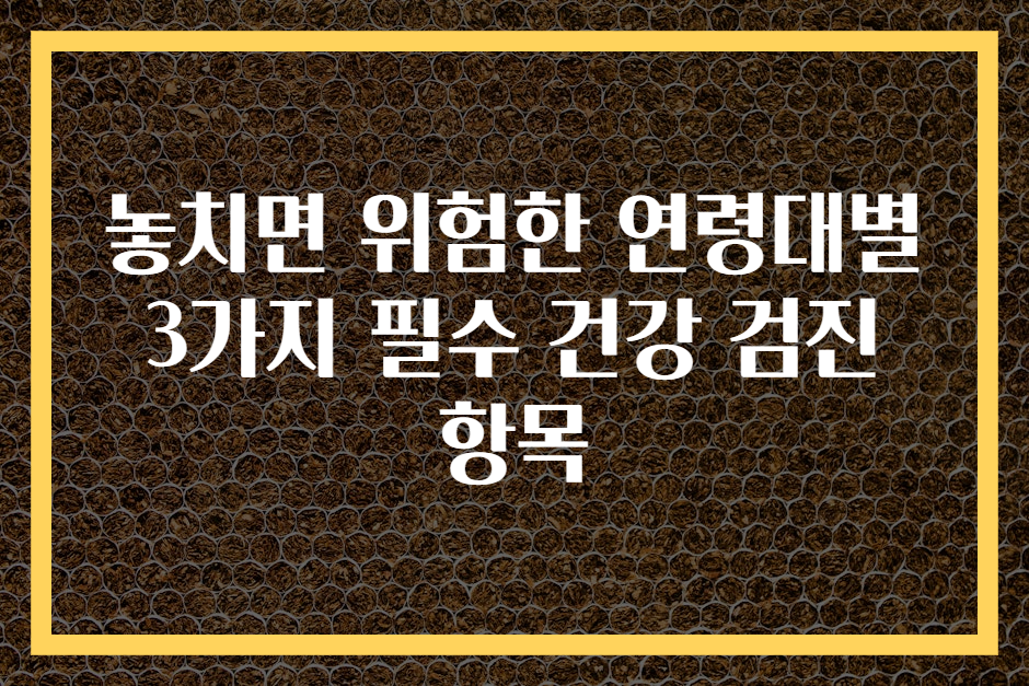 놓치면 위험한 연령대별 3가지 필수 건강 검진 항목