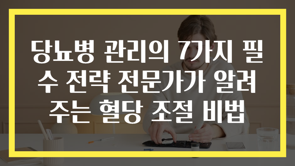 당뇨병 관리의 7가지 필수 전략 전문가가 알려주는 혈당 조절 비법