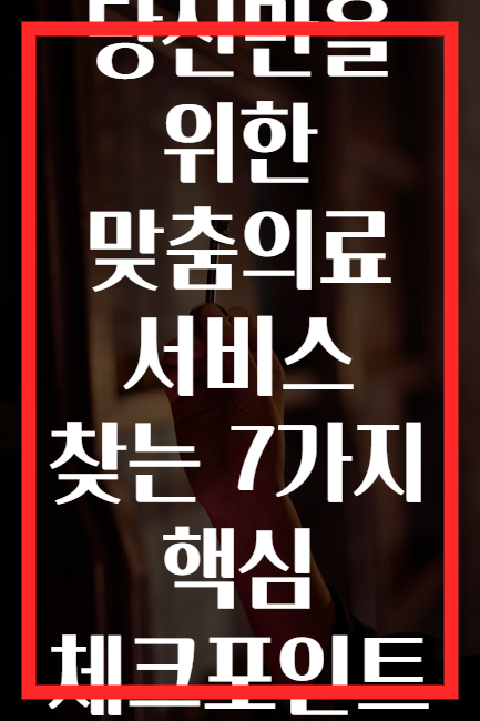 당신만을 위한 맞춤의료 서비스 찾는 7가지 핵심 체크포인트