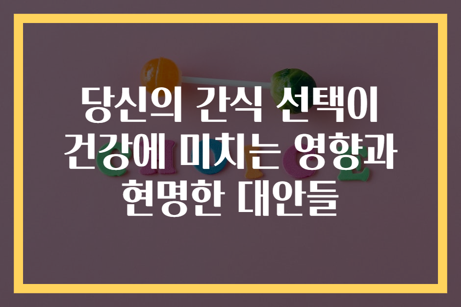 당신의 간식 선택이 건강에 미치는 영향과 현명한 대안들