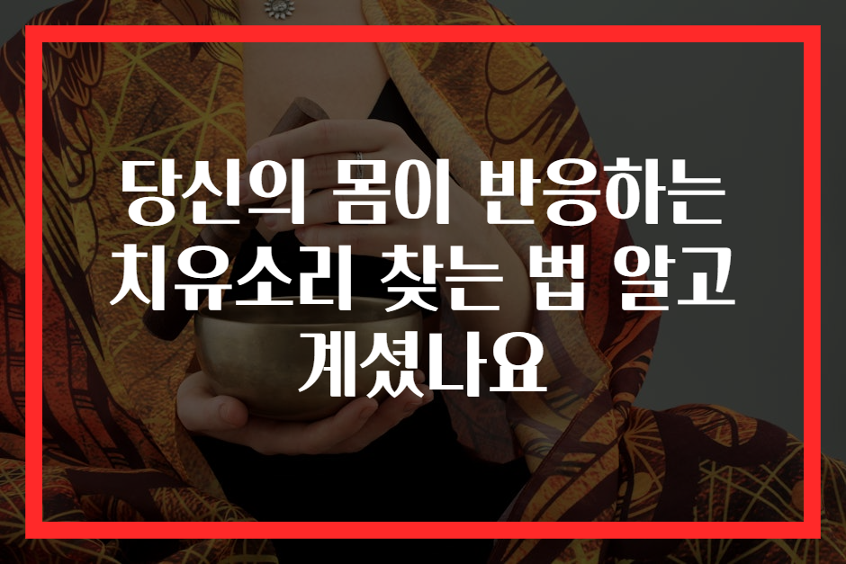 당신의 몸이 반응하는 치유소리 찾는 법 알고 계셨나요