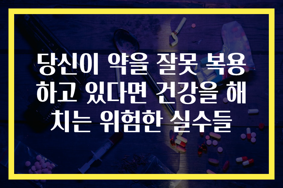 당신이 약을 잘못 복용하고 있다면 건강을 해치는 위험한 실수들