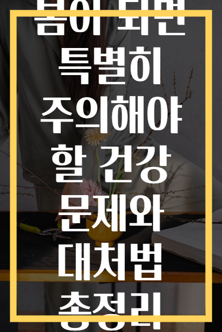 봄이 되면 특별히 주의해야 할 건강 문제와 대처법 총정리