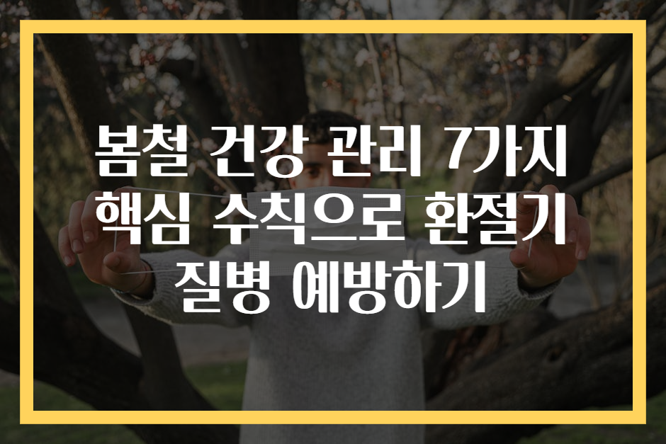 봄철 건강 관리 7가지 핵심 수칙으로 환절기 질병 예방하기