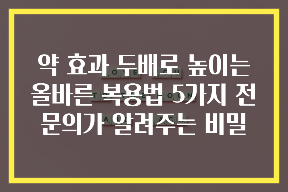 약 효과 두배로 높이는 올바른 복용법 5가지 전문의가 알려주는 비밀