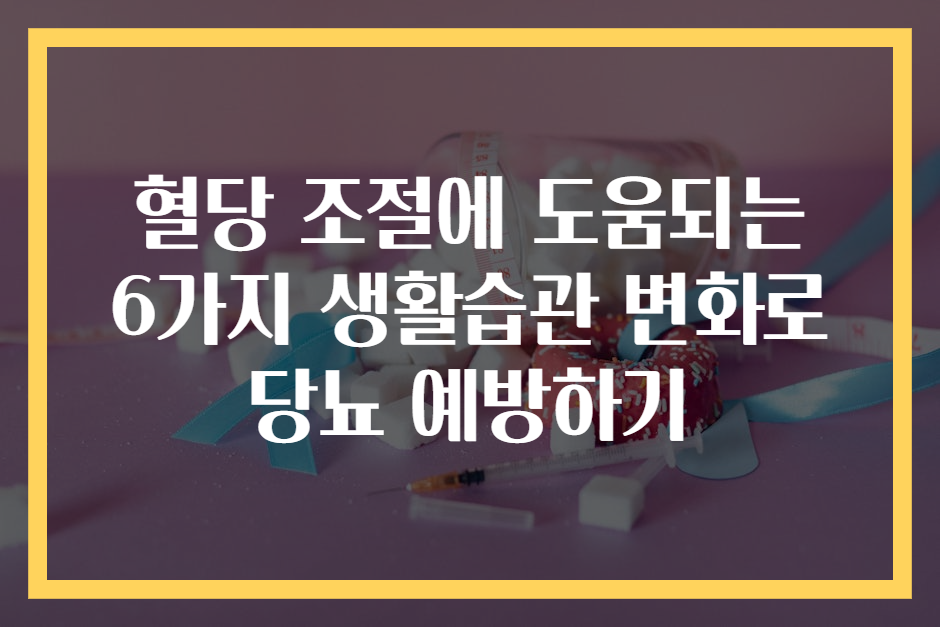 혈당 조절에 도움되는 6가지 생활습관 변화로 당뇨 예방하기