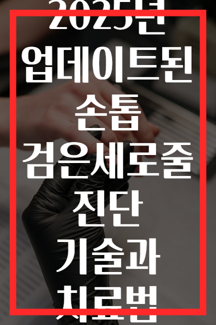 2025년 업데이트된 손톱 검은세로줄 진단 기술과 치료법