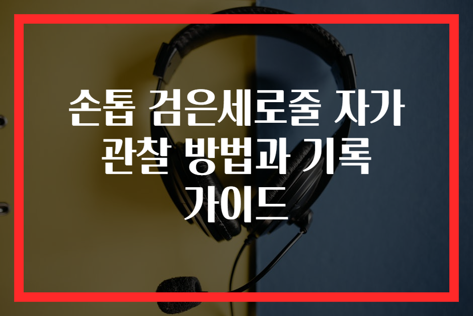 손톱 검은세로줄 자가 관찰 방법과 기록 가이드
