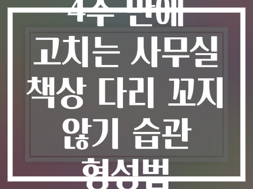 4주 만에 고치는 사무실 책상 다리 꼬지 않기 습관 형성법