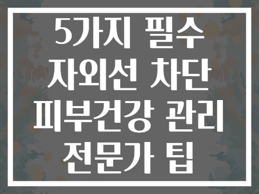 5가지 필수 자외선 차단 피부건강 관리 전문가 팁
