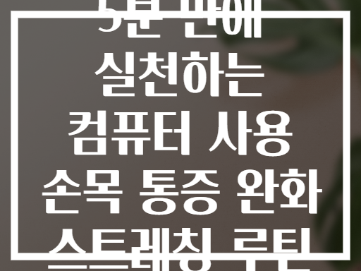 5분 만에 실천하는 컴퓨터 사용 손목 통증 완화 스트레칭 루틴