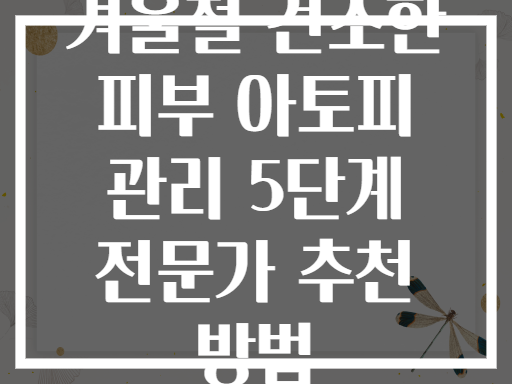 겨울철 건조한 피부 아토피 관리 5단계 전문가 추천 방법
