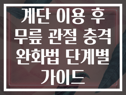 계단 이용 후 무릎 관절 충격 완화법 단계별 가이드