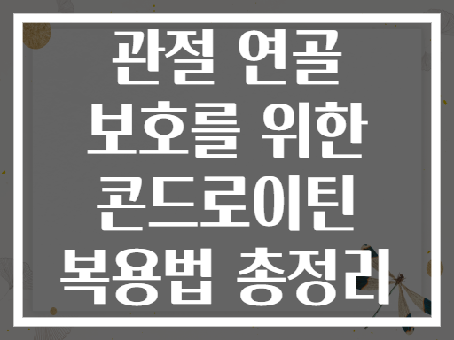 관절 연골 보호를 위한 콘드로이틴 복용법 총정리