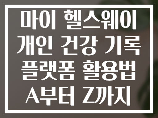 마이 헬스웨이 개인 건강 기록 플랫폼 활용법 A부터 Z까지