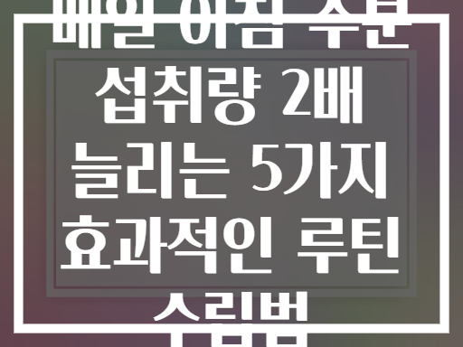 매일 아침 수분 섭취량 2배 늘리는 5가지 효과적인 루틴 수립법