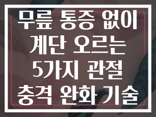 무릎 통증 없이 계단 오르는 5가지 관절 충격 완화 기술