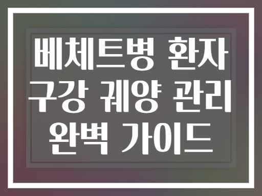 베체트병 환자 구강 궤양 관리 완벽 가이드