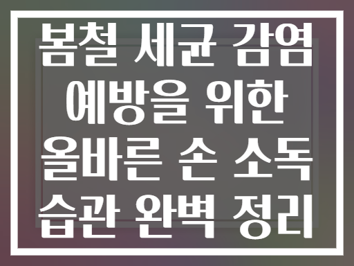 봄철 세균 감염 예방을 위한 올바른 손 소독 습관 완벽 정리