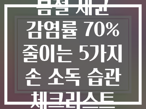 봄철 세균 감염률 70% 줄이는 5가지 손 소독 습관 체크리스트