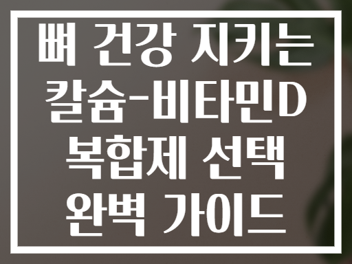 뼈 건강 지키는 칼슘-비타민D 복합제 선택 완벽 가이드