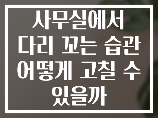 사무실에서 다리 꼬는 습관 어떻게 고칠 수 있을까