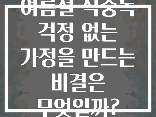 여름철 식중독 걱정 없는 가정을 만드는 비결은 무엇일까?