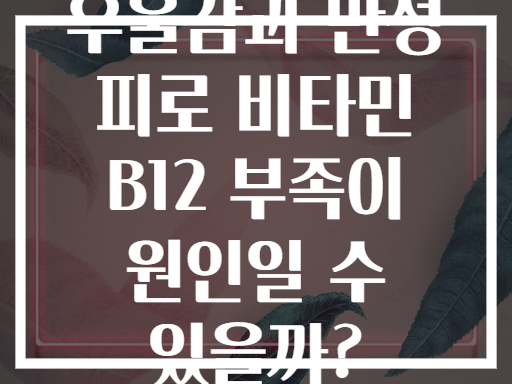 우울감과 만성 피로 비타민 B12 부족이 원인일 수 있을까?