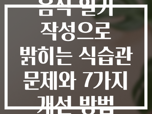 음식 일기 작성으로 밝히는 식습관 문제와 7가지 개선 방법
