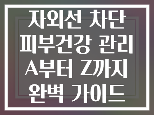 자외선 차단 피부건강 관리 A부터 Z까지 완벽 가이드