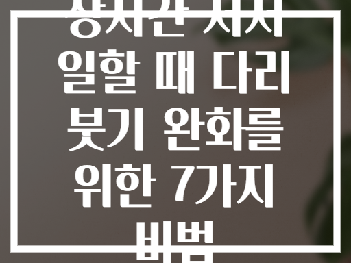 장시간 서서 일할 때 다리 붓기 완화를 위한 7가지 비법