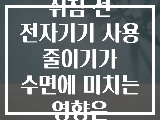 취침 전 전자기기 사용 줄이기가 수면에 미치는 영향은