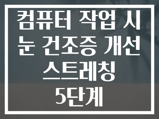 컴퓨터 작업 시 눈 건조증 개선 스트레칭 5단계