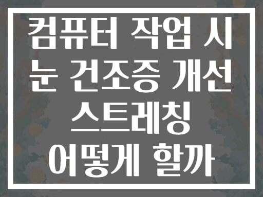 컴퓨터 작업 시 눈 건조증 개선 스트레칭 어떻게 할까
