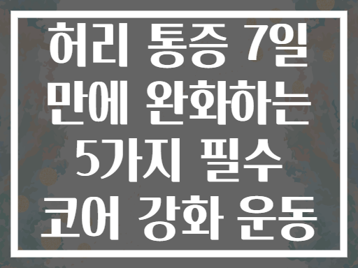 허리 통증 7일 만에 완화하는 5가지 필수 코어 강화 운동