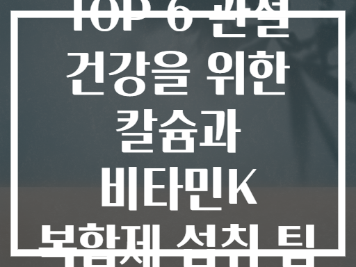 TOP 6 관절 건강을 위한 칼슘과 비타민K 복합제 섭취 팁