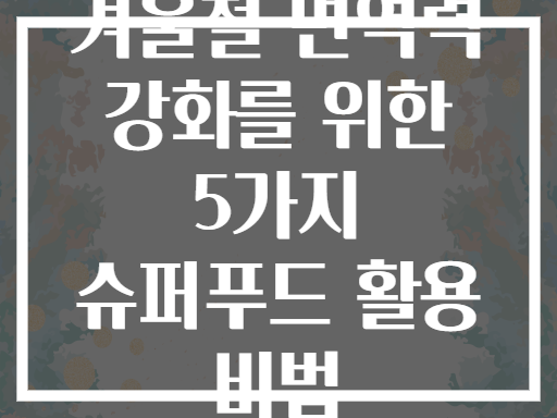 겨울철 면역력 강화를 위한 5가지 슈퍼푸드 활용 비법