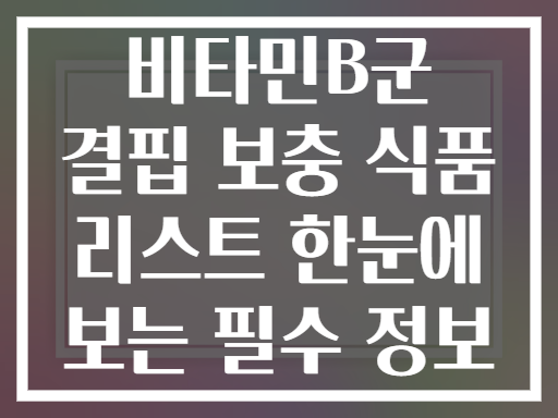비타민B군 결핍 보충 식품 리스트 한눈에 보는 필수 정보