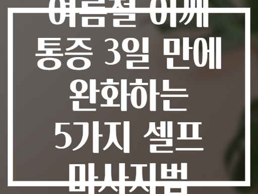 여름철 어깨 통증 3일 만에 완화하는 5가지 셀프 마사지법