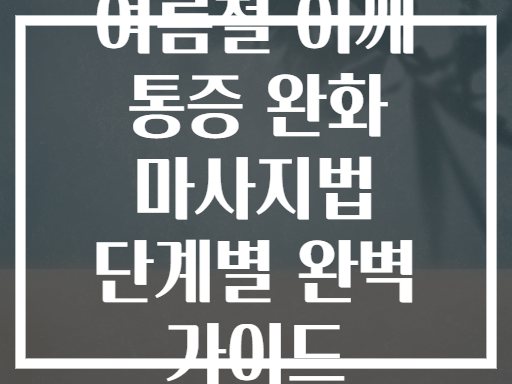 여름철 어깨 통증 완화 마사지법 단계별 완벽 가이드