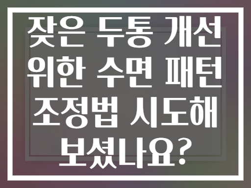 잦은 두통 개선 위한 수면 패턴 조정법 시도해 보셨나요?