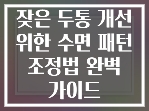 잦은 두통 개선 위한 수면 패턴 조정법 완벽 가이드