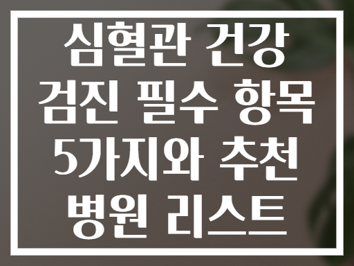 심혈관 건강 검진 필수 항목 5가지와 추천 병원 리스트