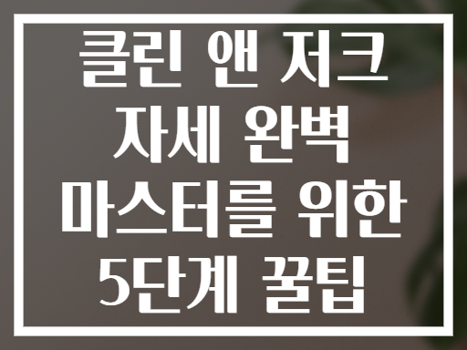 클린 앤 저크 자세 완벽 마스터를 위한 5단계 꿀팁